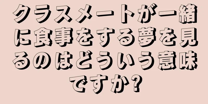 クラスメートが一緒に食事をする夢を見るのはどういう意味ですか?