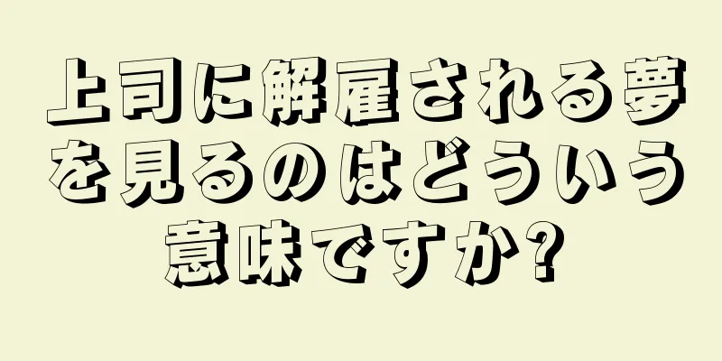 上司に解雇される夢を見るのはどういう意味ですか?