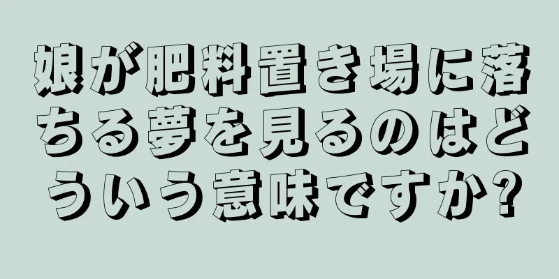 娘が肥料置き場に落ちる夢を見るのはどういう意味ですか?