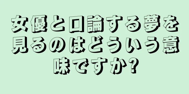 女優と口論する夢を見るのはどういう意味ですか?