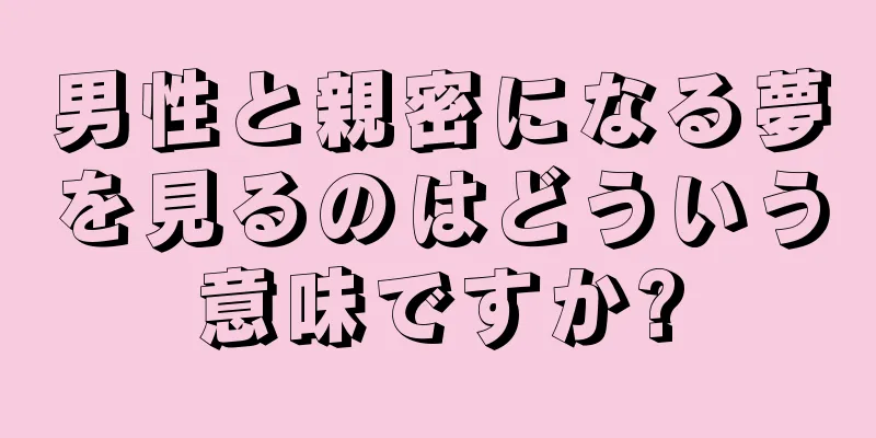 男性と親密になる夢を見るのはどういう意味ですか?