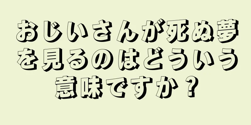 おじいさんが死ぬ夢を見るのはどういう意味ですか？