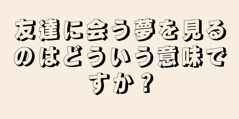 友達に会う夢を見るのはどういう意味ですか？