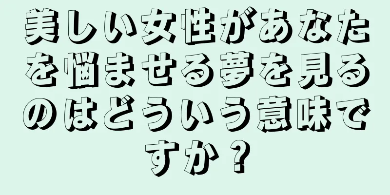 美しい女性があなたを悩ませる夢を見るのはどういう意味ですか？