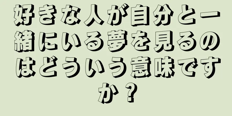 好きな人が自分と一緒にいる夢を見るのはどういう意味ですか？