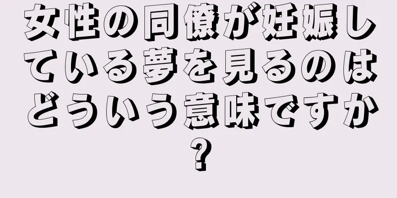 女性の同僚が妊娠している夢を見るのはどういう意味ですか?