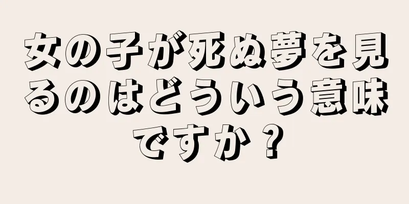 女の子が死ぬ夢を見るのはどういう意味ですか？
