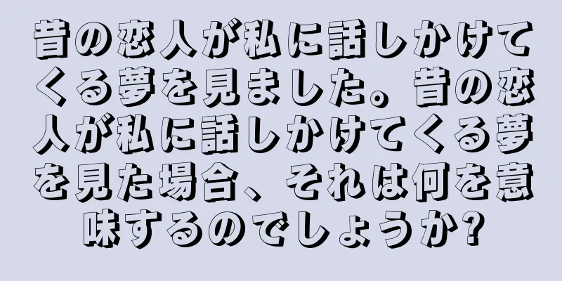 昔の恋人が私に話しかけてくる夢を見ました。昔の恋人が私に話しかけてくる夢を見た場合、それは何を意味するのでしょうか?