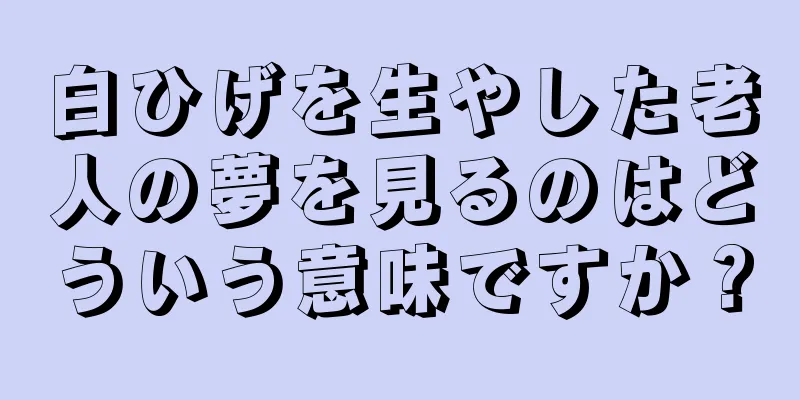 白ひげを生やした老人の夢を見るのはどういう意味ですか？