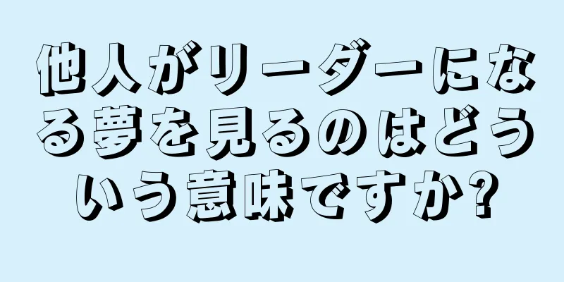 他人がリーダーになる夢を見るのはどういう意味ですか?