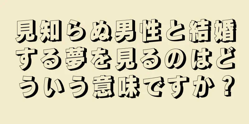 見知らぬ男性と結婚する夢を見るのはどういう意味ですか？