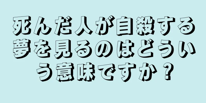 死んだ人が自殺する夢を見るのはどういう意味ですか？