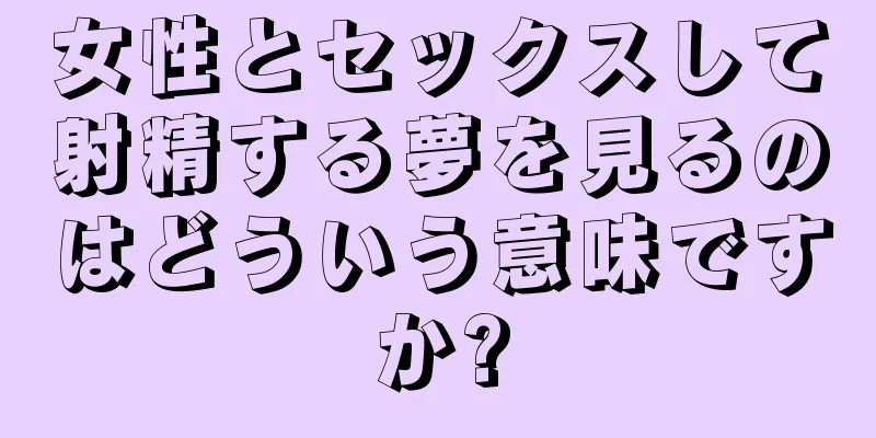 女性とセックスして射精する夢を見るのはどういう意味ですか?