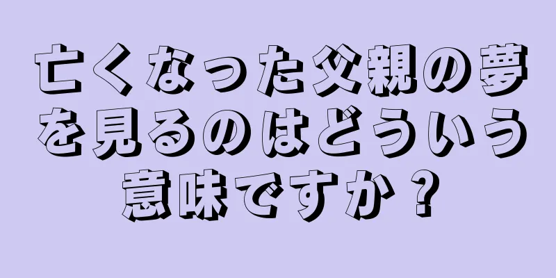 亡くなった父親の夢を見るのはどういう意味ですか？