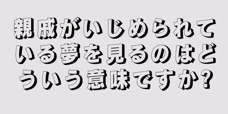 親戚がいじめられている夢を見るのはどういう意味ですか?