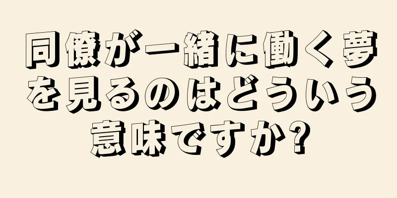 同僚が一緒に働く夢を見るのはどういう意味ですか?