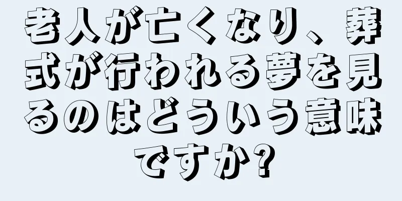 老人が亡くなり、葬式が行われる夢を見るのはどういう意味ですか?