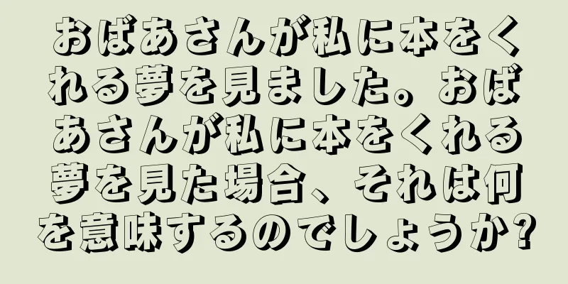 おばあさんが私に本をくれる夢を見ました。おばあさんが私に本をくれる夢を見た場合、それは何を意味するのでしょうか?