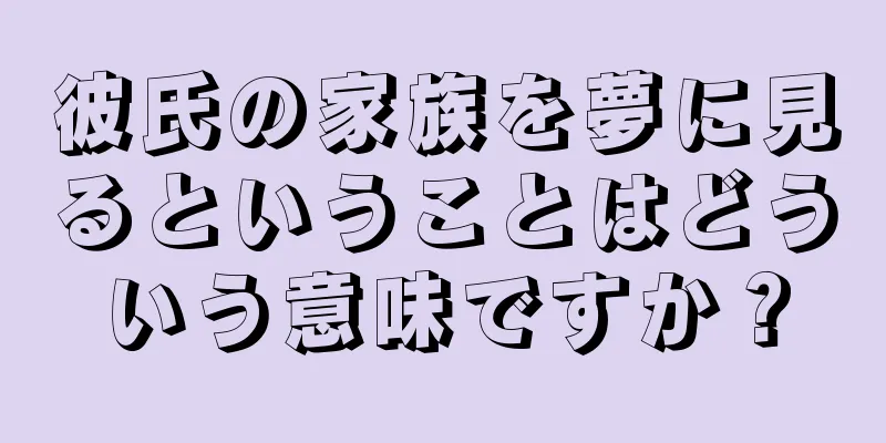 彼氏の家族を夢に見るということはどういう意味ですか？