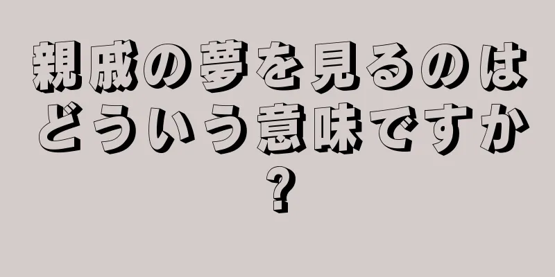 親戚の夢を見るのはどういう意味ですか?