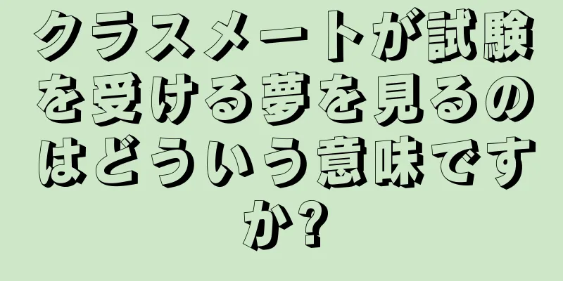 クラスメートが試験を受ける夢を見るのはどういう意味ですか?