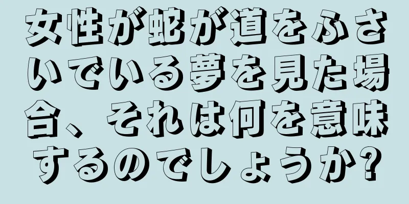 女性が蛇が道をふさいでいる夢を見た場合、それは何を意味するのでしょうか?