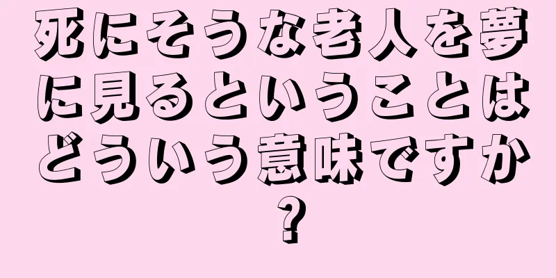 死にそうな老人を夢に見るということはどういう意味ですか？