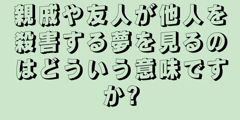 親戚や友人が他人を殺害する夢を見るのはどういう意味ですか?