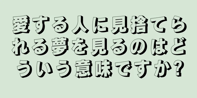 愛する人に見捨てられる夢を見るのはどういう意味ですか?
