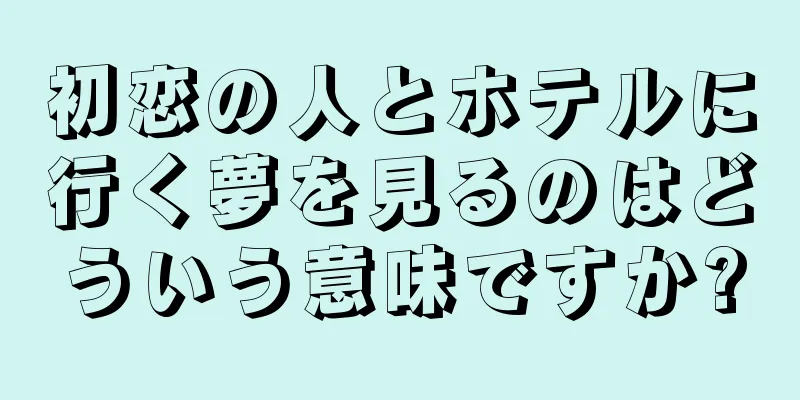 初恋の人とホテルに行く夢を見るのはどういう意味ですか?