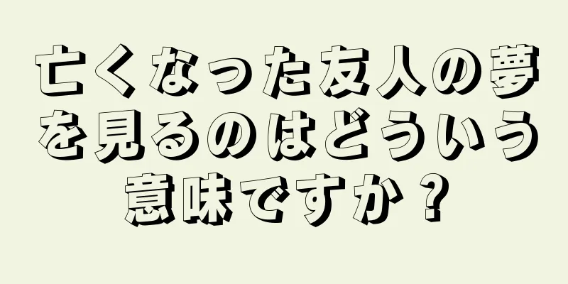 亡くなった友人の夢を見るのはどういう意味ですか？