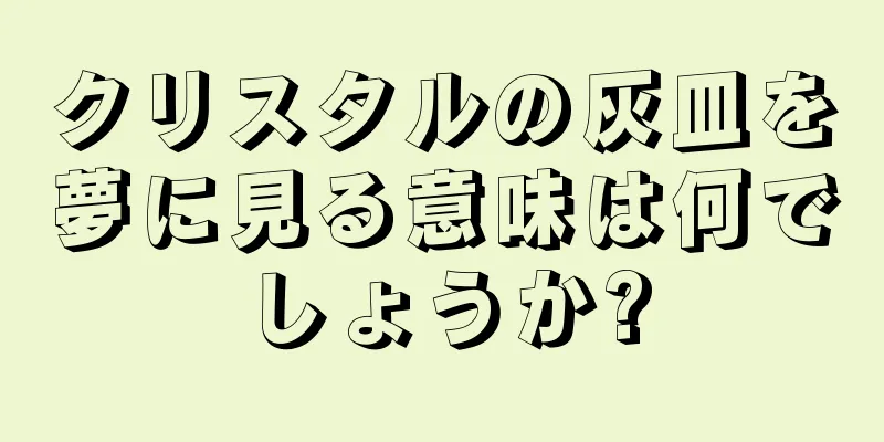 クリスタルの灰皿を夢に見る意味は何でしょうか?