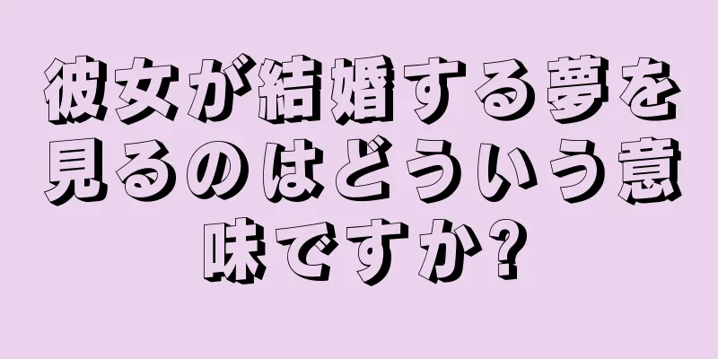 彼女が結婚する夢を見るのはどういう意味ですか?