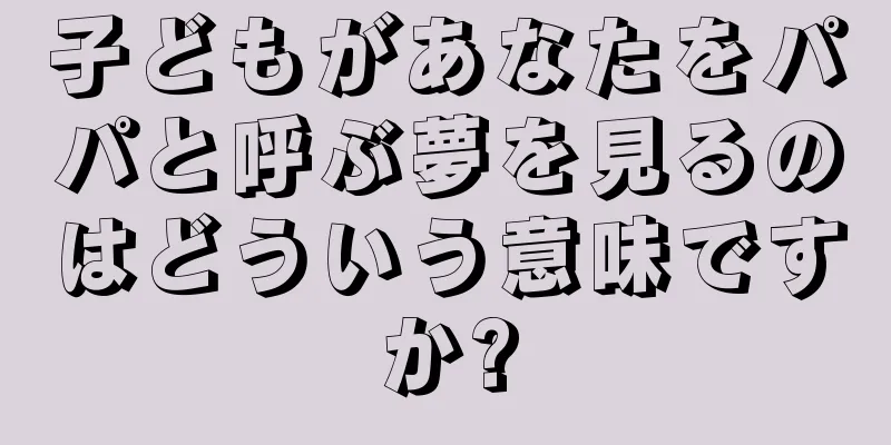 子どもがあなたをパパと呼ぶ夢を見るのはどういう意味ですか?