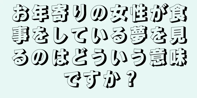 お年寄りの女性が食事をしている夢を見るのはどういう意味ですか？