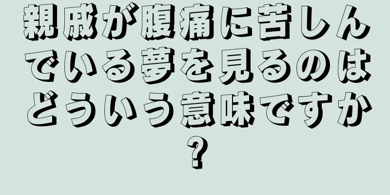 親戚が腹痛に苦しんでいる夢を見るのはどういう意味ですか?