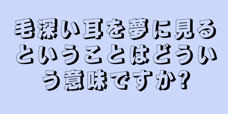 毛深い耳を夢に見るということはどういう意味ですか?