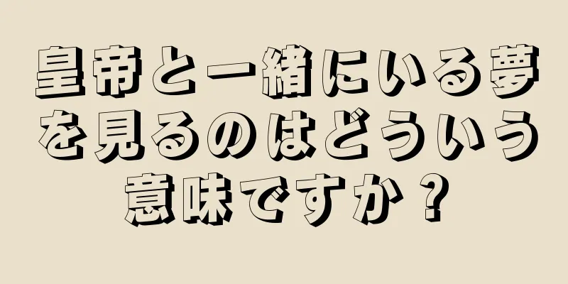 皇帝と一緒にいる夢を見るのはどういう意味ですか？