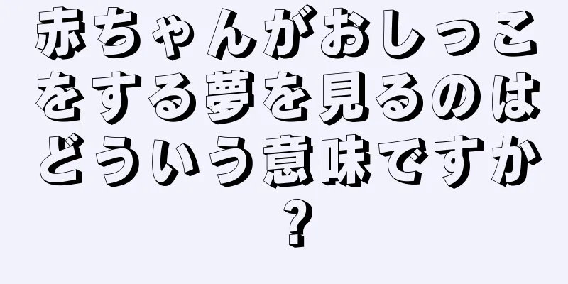赤ちゃんがおしっこをする夢を見るのはどういう意味ですか？