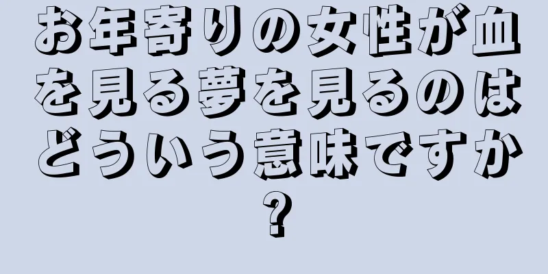 お年寄りの女性が血を見る夢を見るのはどういう意味ですか?