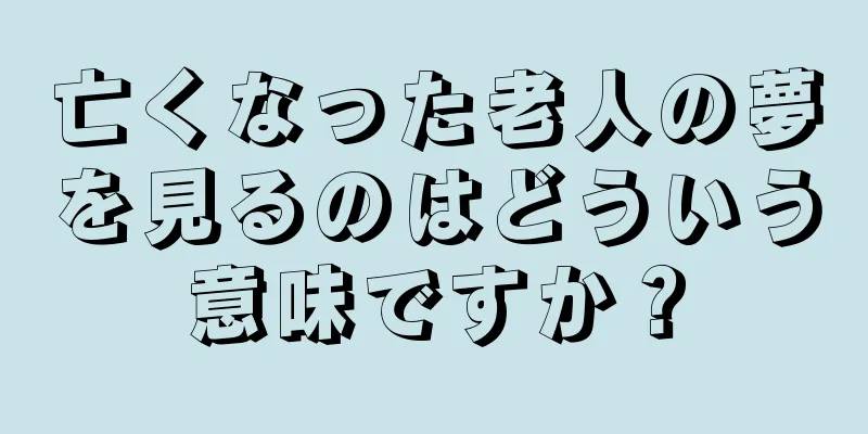 亡くなった老人の夢を見るのはどういう意味ですか？