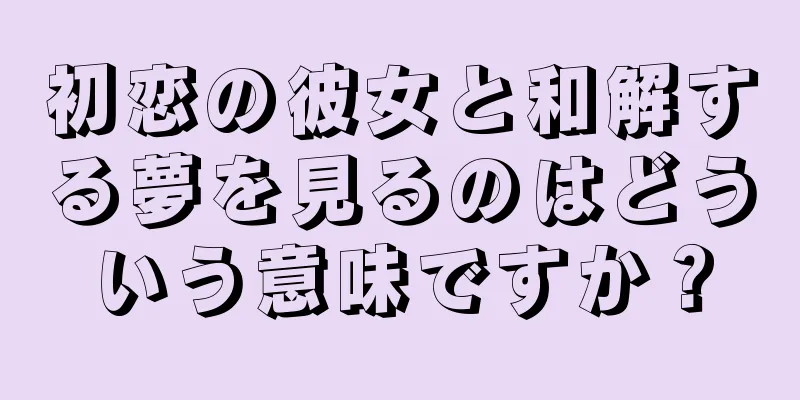 初恋の彼女と和解する夢を見るのはどういう意味ですか？