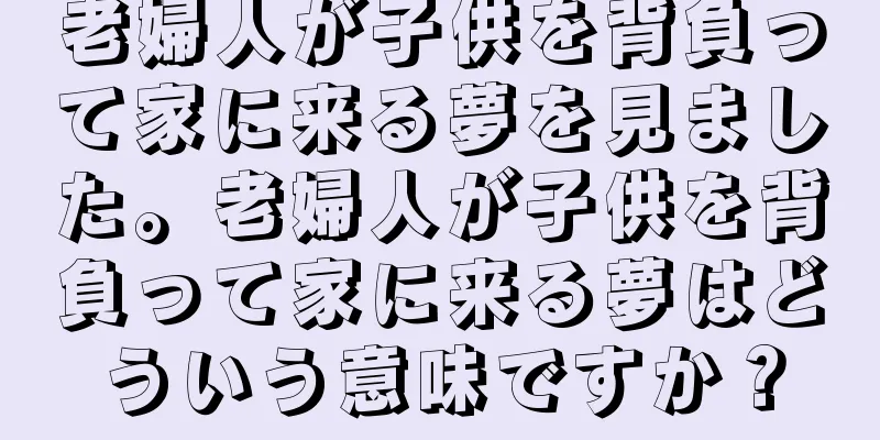 老婦人が子供を背負って家に来る夢を見ました。老婦人が子供を背負って家に来る夢はどういう意味ですか？