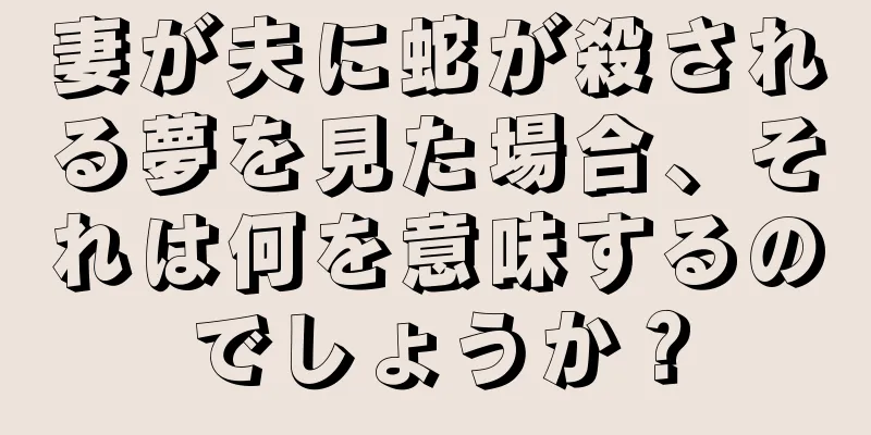 妻が夫に蛇が殺される夢を見た場合、それは何を意味するのでしょうか？