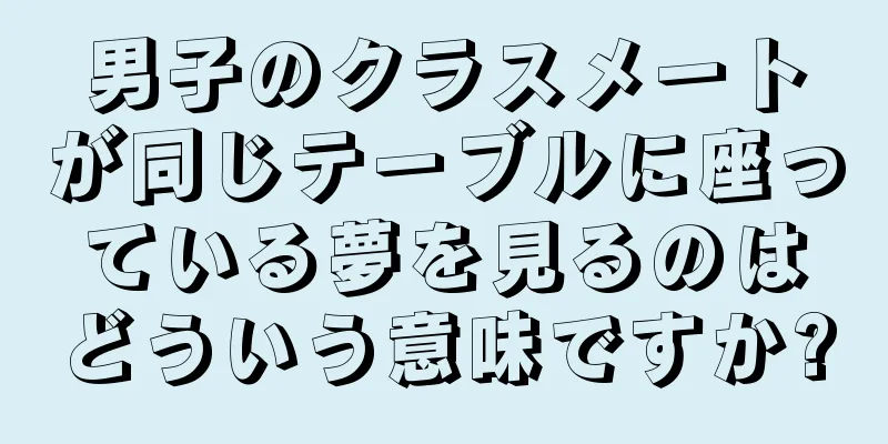 男子のクラスメートが同じテーブルに座っている夢を見るのはどういう意味ですか?