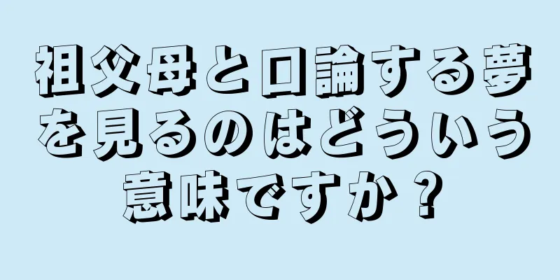 祖父母と口論する夢を見るのはどういう意味ですか？