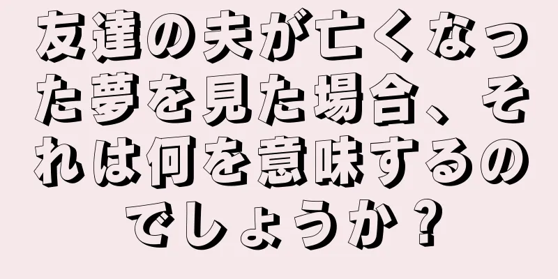 友達の夫が亡くなった夢を見た場合、それは何を意味するのでしょうか？