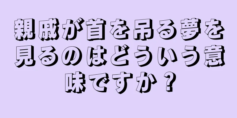 親戚が首を吊る夢を見るのはどういう意味ですか？