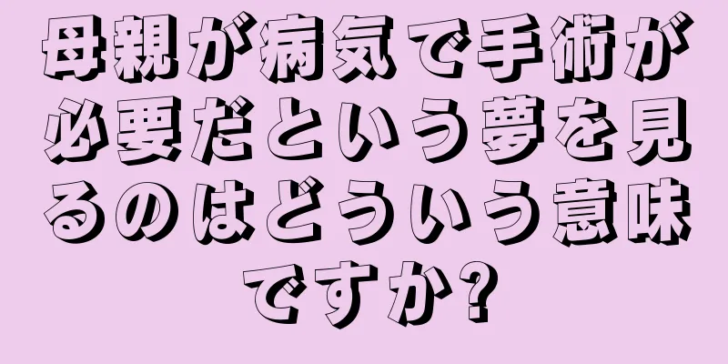 母親が病気で手術が必要だという夢を見るのはどういう意味ですか?