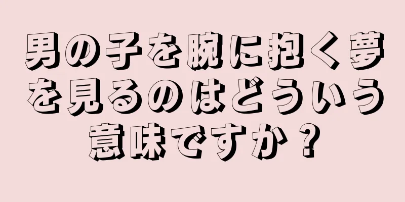 男の子を腕に抱く夢を見るのはどういう意味ですか？